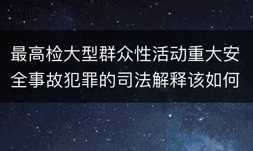 最高检大型群众性活动重大安全事故犯罪的司法解释该如何规定