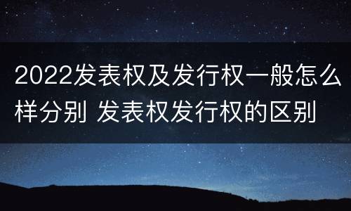 2022发表权及发行权一般怎么样分别 发表权发行权的区别