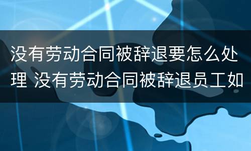 没有劳动合同被辞退要怎么处理 没有劳动合同被辞退员工如何赔偿
