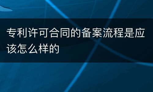 专利许可合同的备案流程是应该怎么样的