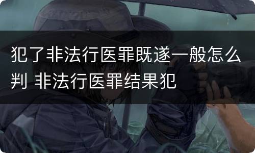 犯了非法行医罪既遂一般怎么判 非法行医罪结果犯