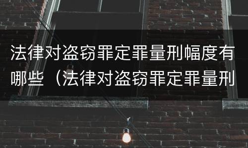 法律对盗窃罪定罪量刑幅度有哪些（法律对盗窃罪定罪量刑幅度有哪些要求）
