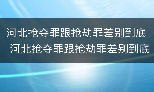 河北抢夺罪跟抢劫罪差别到底 河北抢夺罪跟抢劫罪差别到底在哪