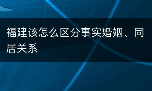 福建该怎么区分事实婚姻、同居关系