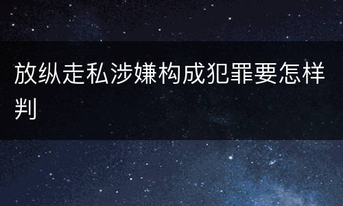 放纵走私涉嫌构成犯罪要怎样判