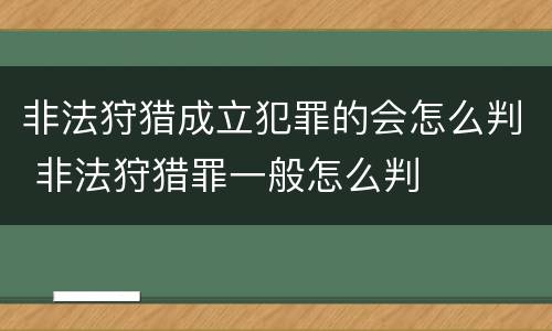 非法狩猎成立犯罪的会怎么判 非法狩猎罪一般怎么判