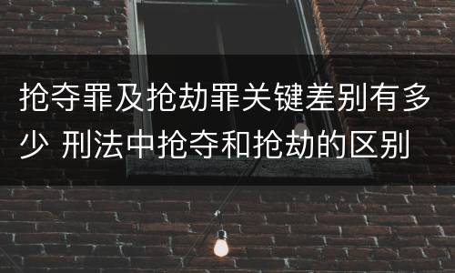 抢夺罪及抢劫罪关键差别有多少 刑法中抢夺和抢劫的区别