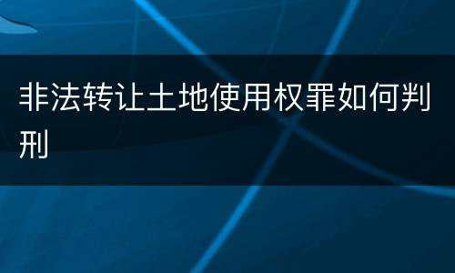 非法转让土地使用权罪如何判刑