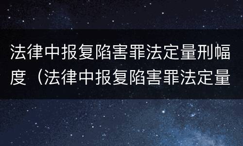 法律中报复陷害罪法定量刑幅度（法律中报复陷害罪法定量刑幅度的规定）