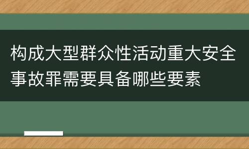 构成大型群众性活动重大安全事故罪需要具备哪些要素