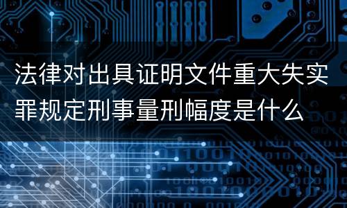 法律对出具证明文件重大失实罪规定刑事量刑幅度是什么