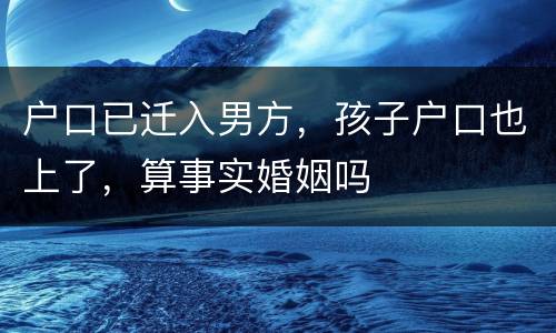 户口已迁入男方，孩子户口也上了，算事实婚姻吗