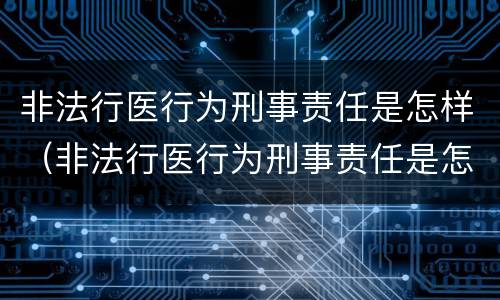 非法行医行为刑事责任是怎样（非法行医行为刑事责任是怎样认定的）