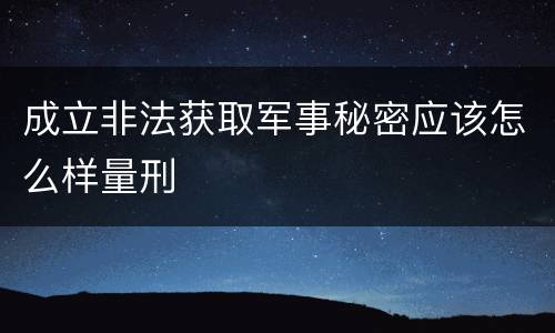 成立非法获取军事秘密应该怎么样量刑
