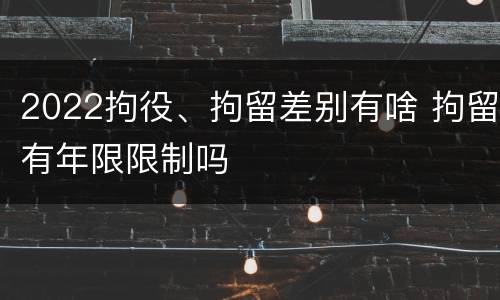 2022拘役、拘留差别有啥 拘留有年限限制吗