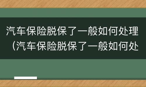 汽车保险脱保了一般如何处理（汽车保险脱保了一般如何处理呢）