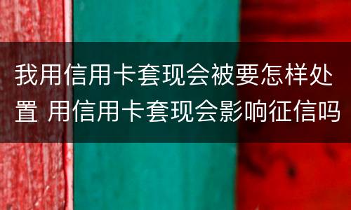 我用信用卡套现会被要怎样处置 用信用卡套现会影响征信吗