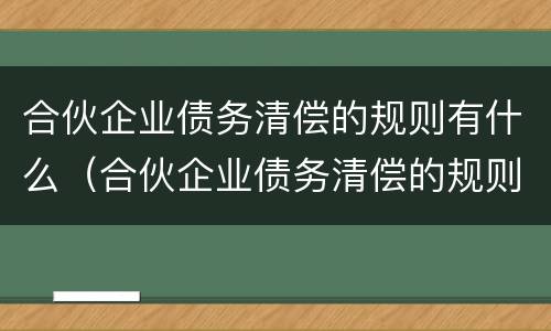 合伙企业债务清偿的规则有什么（合伙企业债务清偿的规则有什么要求）