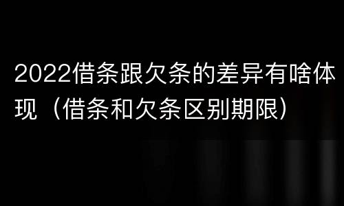 2022借条跟欠条的差异有啥体现（借条和欠条区别期限）