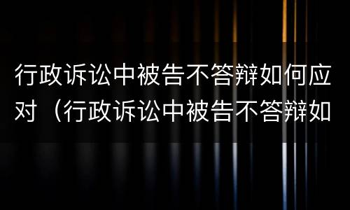 行政诉讼中被告不答辩如何应对（行政诉讼中被告不答辩如何应对诉讼）
