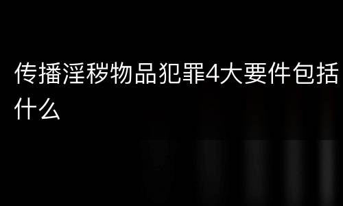 传播淫秽物品犯罪4大要件包括什么