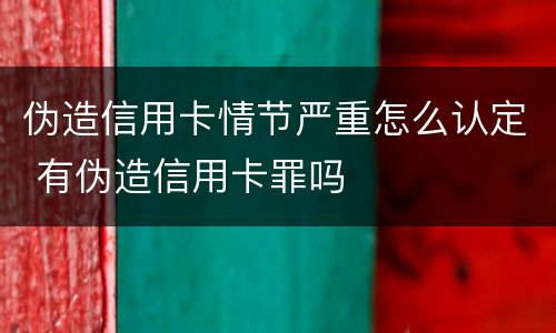 伪造信用卡情节严重怎么认定 有伪造信用卡罪吗 伪造信用卡情节严重怎么认定 有伪造信用卡罪吗