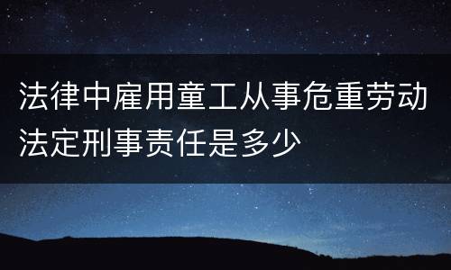 法律中雇用童工从事危重劳动法定刑事责任是多少
