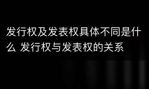 发行权及发表权具体不同是什么 发行权与发表权的关系
