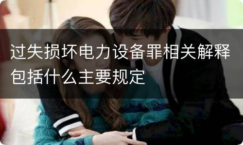 过失损坏电力设备罪相关解释包括什么主要规定