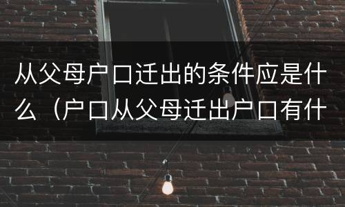从父母户口迁出的条件应是什么（户口从父母迁出户口有什么好处）