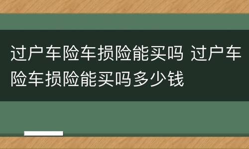 过户车险车损险能买吗 过户车险车损险能买吗多少钱