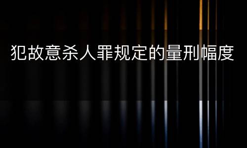 犯故意杀人罪规定的量刑幅度