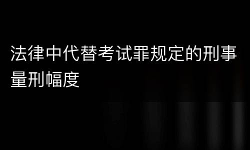 法律中代替考试罪规定的刑事量刑幅度