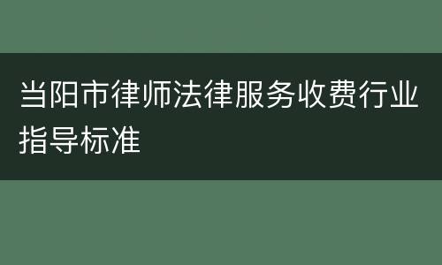 当阳市律师法律服务收费行业指导标准