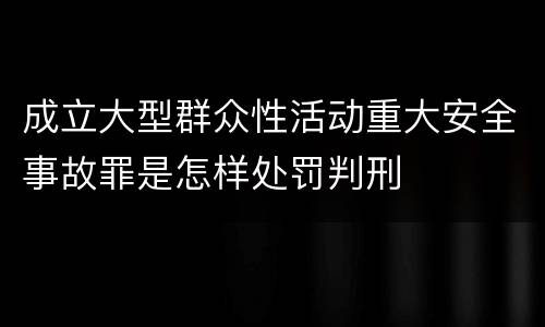 成立大型群众性活动重大安全事故罪是怎样处罚判刑
