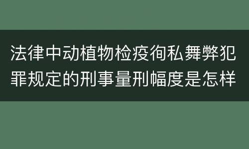 法律中动植物检疫徇私舞弊犯罪规定的刑事量刑幅度是怎样的