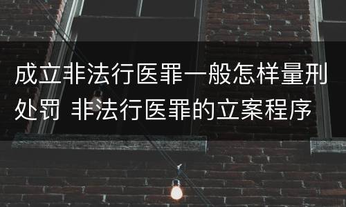 成立非法行医罪一般怎样量刑处罚 非法行医罪的立案程序