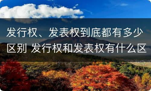 发行权、发表权到底都有多少区别 发行权和发表权有什么区别