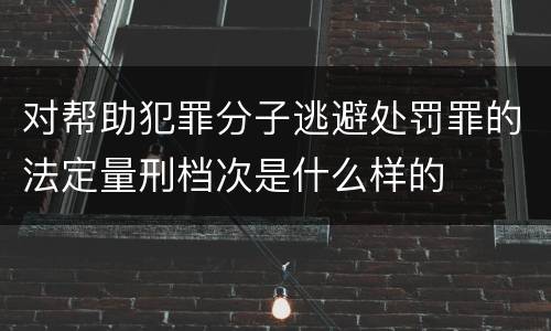 对帮助犯罪分子逃避处罚罪的法定量刑档次是什么样的