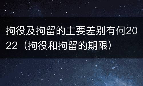 拘役及拘留的主要差别有何2022（拘役和拘留的期限）