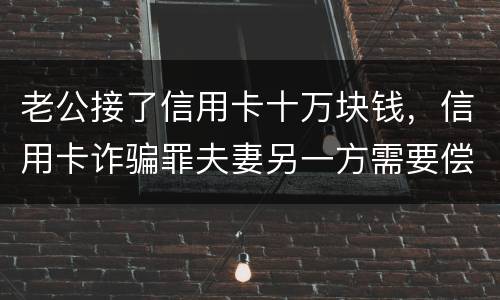 老公接了信用卡十万块钱，信用卡诈骗罪夫妻另一方需要偿还吗