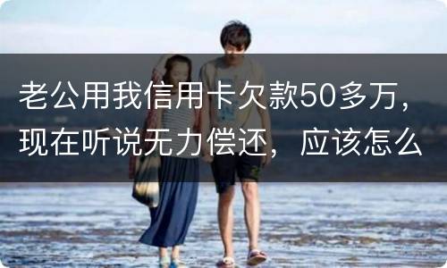 老公用我信用卡欠款50多万，现在听说无力偿还，应该怎么办