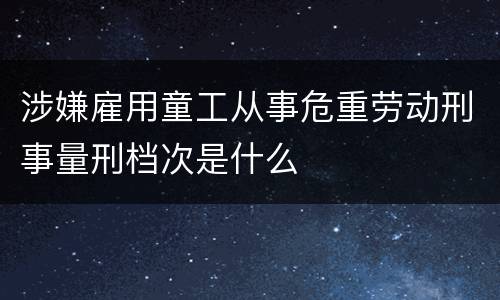 涉嫌雇用童工从事危重劳动刑事量刑档次是什么