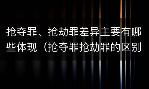 抢夺罪、抢劫罪差异主要有哪些体现（抢夺罪抢劫罪的区别）