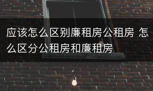 应该怎么区别廉租房公租房 怎么区分公租房和廉租房