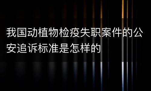 我国动植物检疫失职案件的公安追诉标准是怎样的