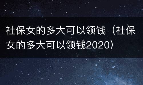 社保女的多大可以领钱（社保女的多大可以领钱2020）