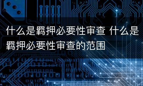 什么是羁押必要性审查 什么是羁押必要性审查的范围