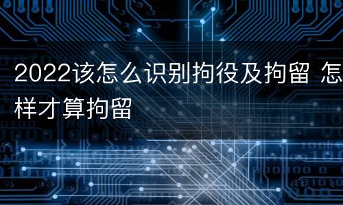 2022该怎么识别拘役及拘留 怎样才算拘留