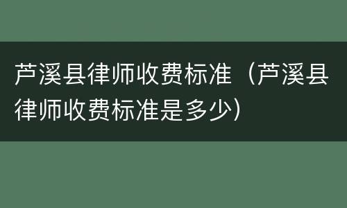 芦溪县律师收费标准（芦溪县律师收费标准是多少）